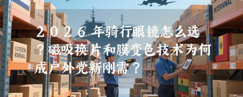 2026年骑行眼镜怎么选？磁吸换片和膜变色技术为何成户外党新刚需？