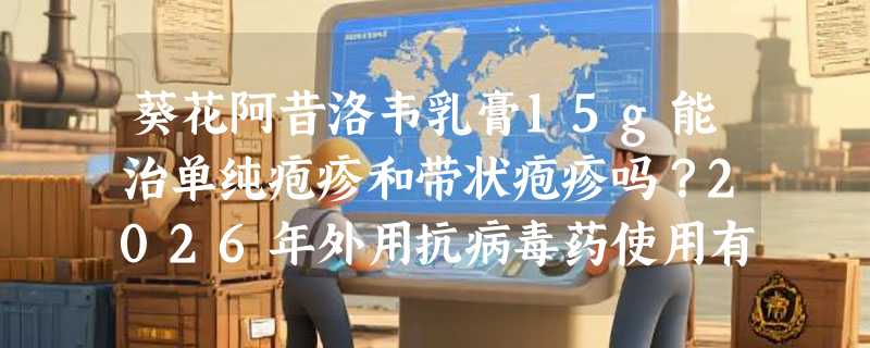 葵花阿昔洛韦乳膏15g能治单纯疱疹和带状疱疹吗？2026年外用抗病毒药使用有哪些新共识？