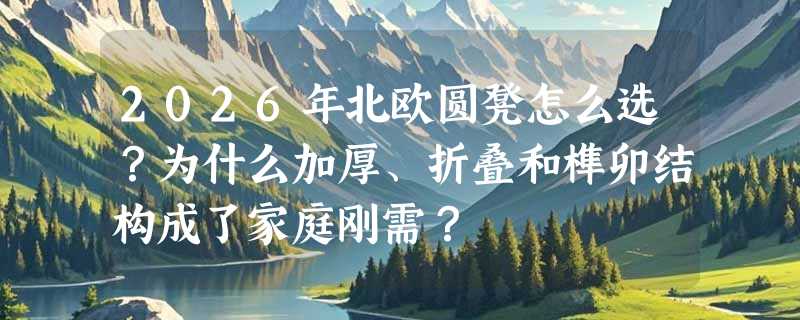 2026年北欧圆凳怎么选？为什么加厚、折叠和榫卯结构成了家庭刚需？