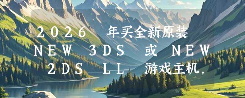 2026 年买全新原装 NEW 3DS 或 NEW 2DS LL 游戏主机，怎么判断是不是真“开箱即玩”？