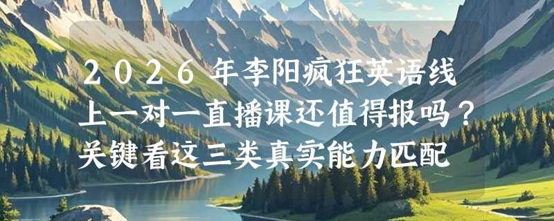 2026年李阳疯狂英语线上一对一直播课还值得报吗？关键看这三类真实能力匹配