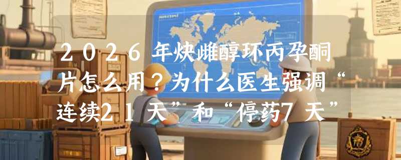 2026年炔雌醇环丙孕酮片怎么用？为什么医生强调“连续21天”和“停药7天”是关键？