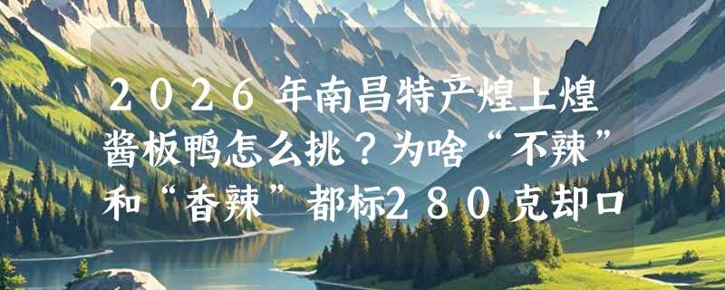 2026年南昌特产煌上煌酱板鸭怎么挑？为啥“不辣”和“香辣”都标280克却口感差一倍？
