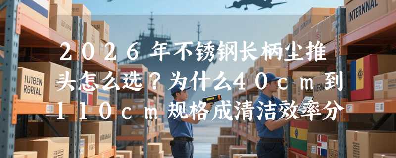 2026年不锈钢长柄尘推头怎么选？为什么40cm到110cm规格成清洁效率分水岭？
