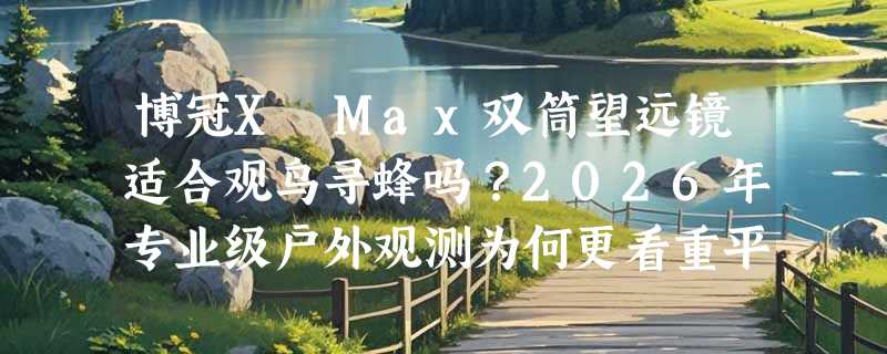 博冠X Max双筒望远镜适合观鸟寻蜂吗？2026年专业级户外观测为何更看重平场ED与光学防抖？