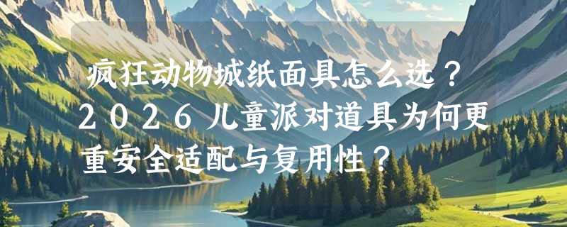 疯狂动物城纸面具怎么选？2026儿童派对道具为何更重安全适配与复用性？