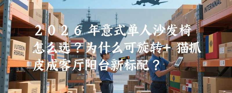 2026年意式单人沙发椅怎么选？为什么可旋转+猫抓皮成客厅阳台新标配？