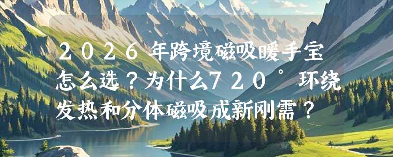 2026年跨境磁吸暖手宝怎么选？为什么720°环绕发热和分体磁吸成新刚需？