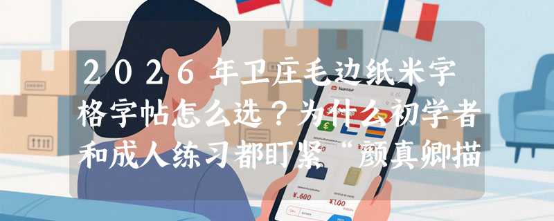 2026年卫庄毛边纸米字格字帖怎么选？为什么初学者和成人练习都盯紧“颜真卿描红字帖”这组配置？
