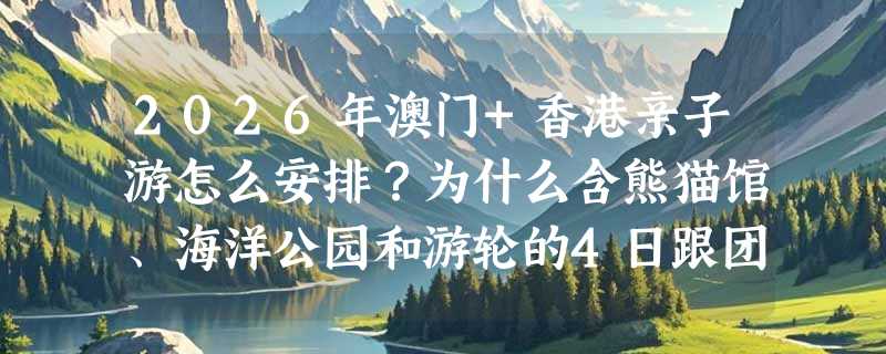 2026年澳门+香港亲子游怎么安排？为什么含熊猫馆、海洋公园和游轮的4日跟团更受深圳家庭青睐？