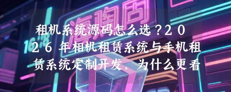租机系统源码怎么选？2026年相机租赁系统与手机租赁系统定制开发，为什么更看重“开箱即用”和“合规留痕”？