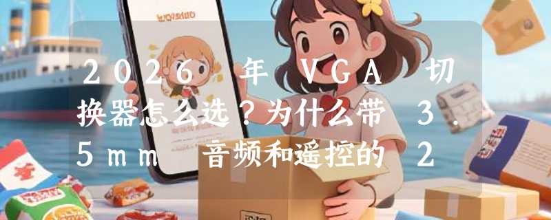 2026 年 VGA 切换器怎么选？为什么带 3.5mm 音频和遥控的 2 进 1 出型号更受办公室与教室青睐？