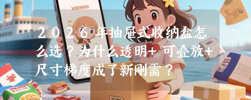 2026年抽屉式收纳盒怎么选？为什么透明+可叠放+尺寸梯度成了新刚需？