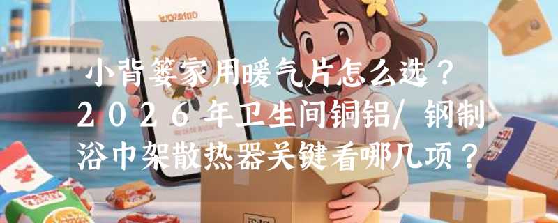 小背篓家用暖气片怎么选？2026年卫生间铜铝/钢制浴巾架散热器关键看哪几项？