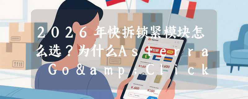 2026年快拆锁紧模块怎么选？为什么Asterra Go&Click这类“一按即锁”设计正成新基准？