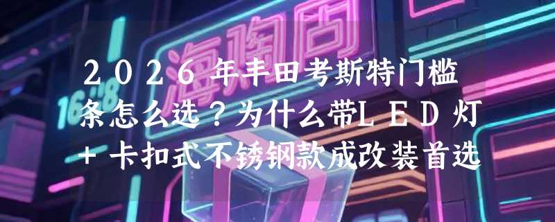 2026年丰田考斯特门槛条怎么选？为什么带LED灯+卡扣式不锈钢款成改装首选？