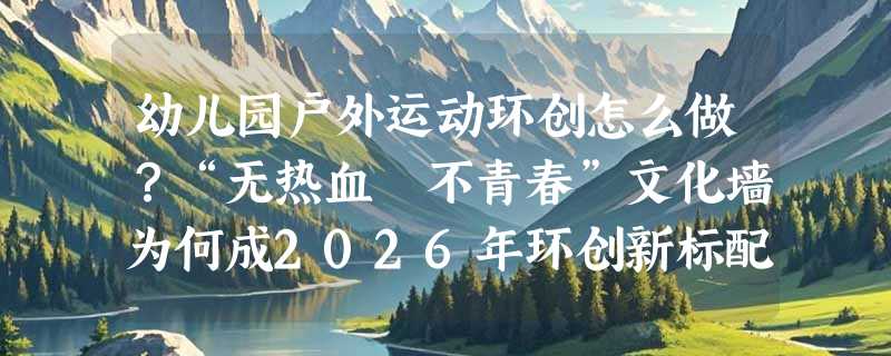 幼儿园户外运动环创怎么做？“无热血 不青春”文化墙为何成2026年环创新标配？