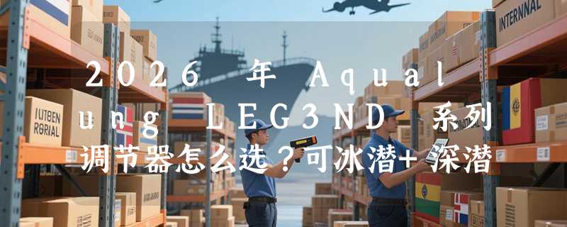 2026 年 Aqualung LEG3ND 系列调节器怎么选？可冰潜+深潜双场景下哪些技术真关键？
