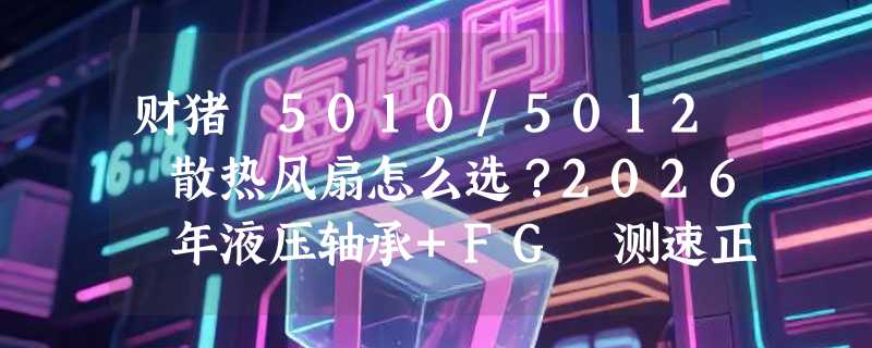 财猪 5010/5012 散热风扇怎么选？2026 年液压轴承+FG 测速正成工业控温新基准