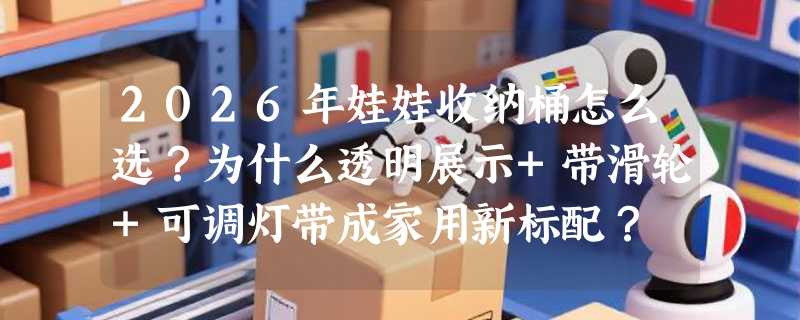 2026年娃娃收纳桶怎么选？为什么透明展示+带滑轮+可调灯带成家用新标配？