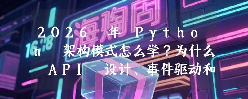 2026 年 Python 架构模式怎么学？为什么 API 设计、事件驱动和康威定律正成为核心能力？