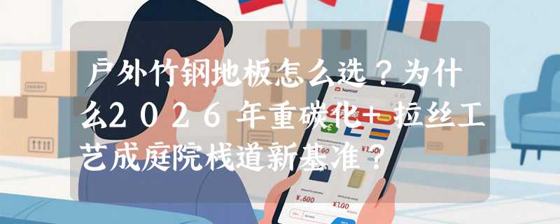 户外竹钢地板怎么选？为什么2026年重碳化+拉丝工艺成庭院栈道新基准？