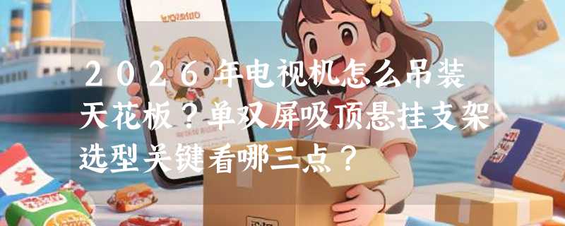 2026年电视机怎么吊装天花板？单双屏吸顶悬挂支架选型关键看哪三点？