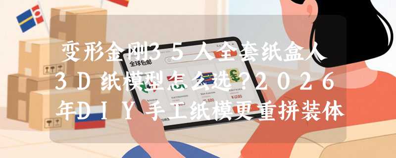变形金刚35人全套纸盒人3D纸模型怎么选？2026年DIY手工纸模更重拼装体验与影视还原度