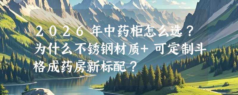 2026年中药柜怎么选？为什么不锈钢材质+可定制斗格成药房新标配？