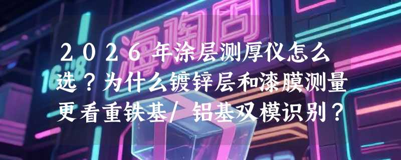 2026年涂层测厚仪怎么选？为什么镀锌层和漆膜测量更看重铁基/铝基双模识别？