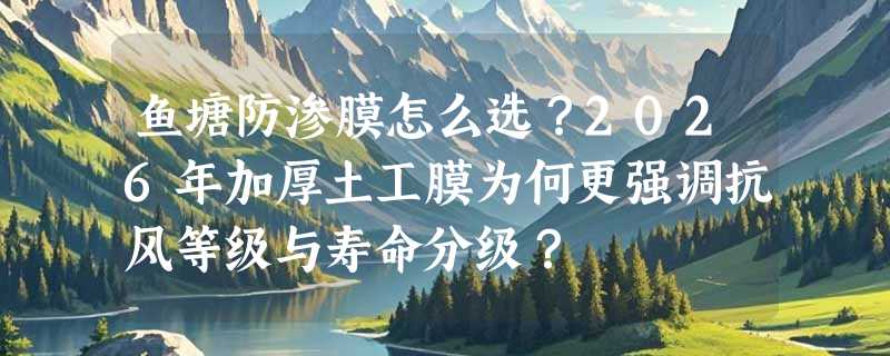鱼塘防渗膜怎么选？2026年加厚土工膜为何更强调抗风等级与寿命分级？