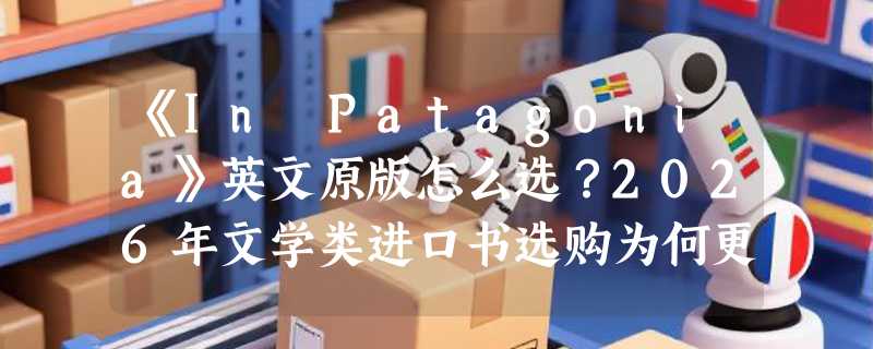 《In Patagonia》英文原版怎么选？2026年文学类进口书选购为何更看重导读与版本源流？