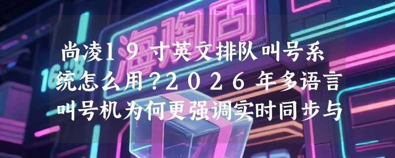 尚凌19寸英文排队叫号系统怎么用？2026年多语言叫号机为何更强调实时同步与界面本地化？