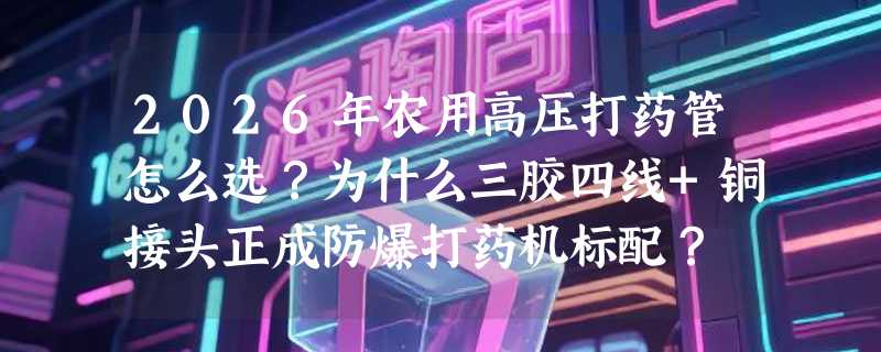 2026年农用高压打药管怎么选？为什么三胶四线+铜接头正成防爆打药机标配？