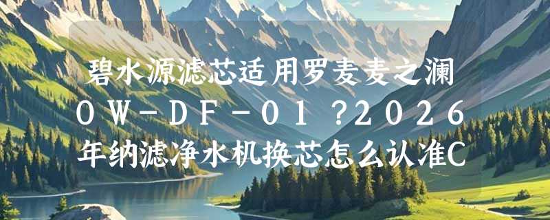 碧水源滤芯适用罗麦麦之澜OW-DF-01？2026年纳滤净水机换芯怎么认准CPF与DF组合？