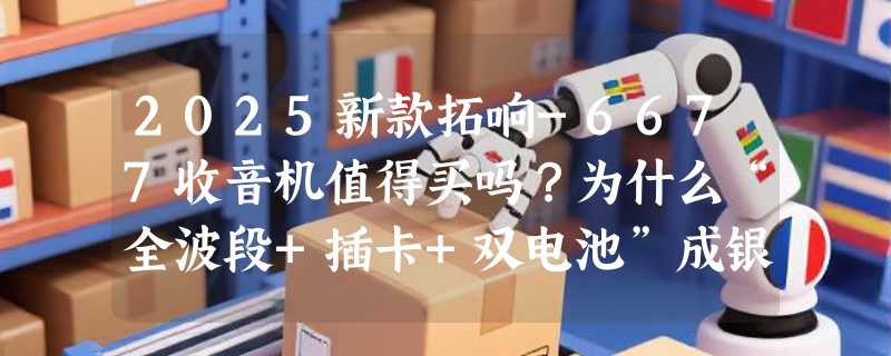 2025新款拓响-6677收音机值得买吗？为什么“全波段+插卡+双电池”成银发族新刚需？
