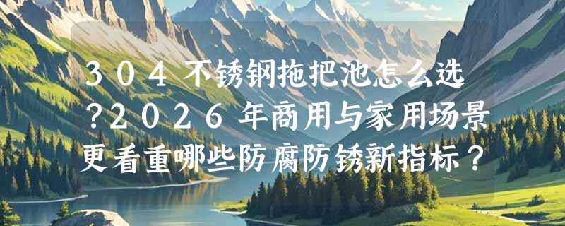 304不锈钢拖把池怎么选？2026年商用与家用场景更看重哪些防腐防锈新指标？