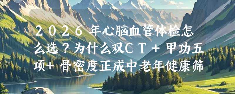 2026年心脑血管体检怎么选？为什么双CT+甲功五项+骨密度正成中老年健康筛查新基准？