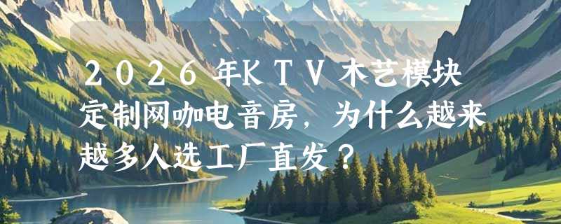 2026年KTV木艺模块定制网咖电音房，为什么越来越多人选工厂直发？