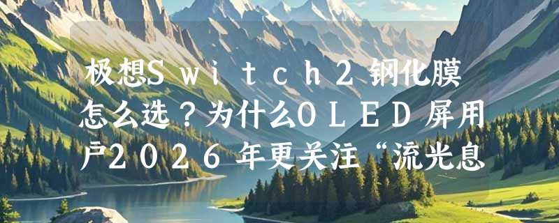 极想Switch2钢化膜怎么选？为什么OLED屏用户2026年更关注“流光息影”和抗指纹表现？