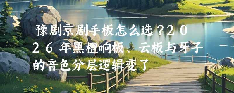 豫剧京剧手板怎么选？2026年黑檀响板、云板与牙子的音色分层逻辑变了