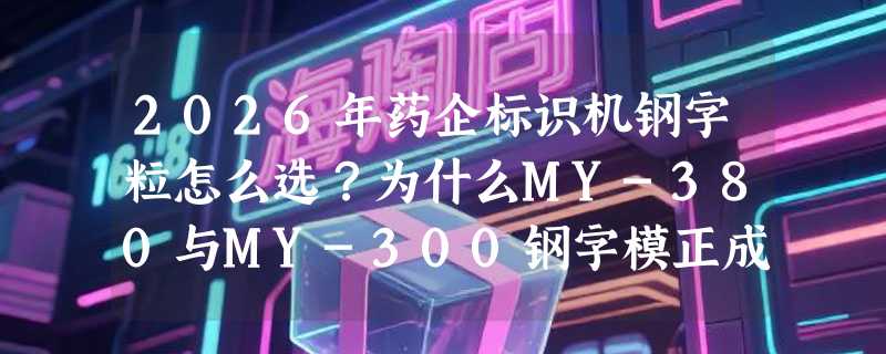 2026年药企标识机钢字粒怎么选？为什么MY-380与MY-300钢字模正成铝塑包装机新标配？