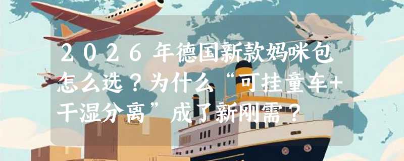 2026年德国新款妈咪包怎么选？为什么“可挂童车+干湿分离”成了新刚需？
