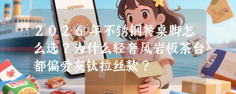 2026年不锈钢餐桌脚怎么选？为什么轻奢风岩板茶台都偏爱灰钛拉丝款？