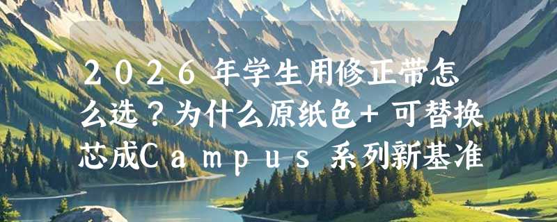 2026年学生用修正带怎么选？为什么原纸色+可替换芯成Campus系列新基准？