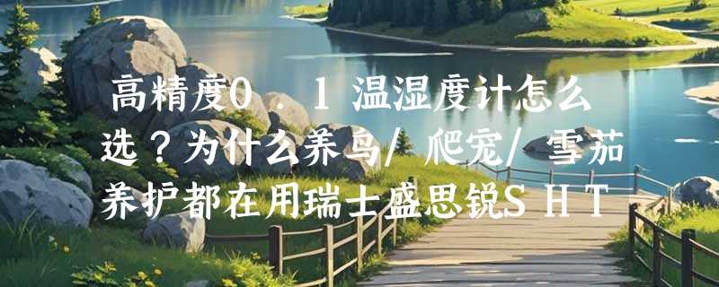 高精度0.1温湿度计怎么选？为什么养鸟/爬宠/雪茄养护都在用瑞士盛思锐SHT40-SHT45系列？