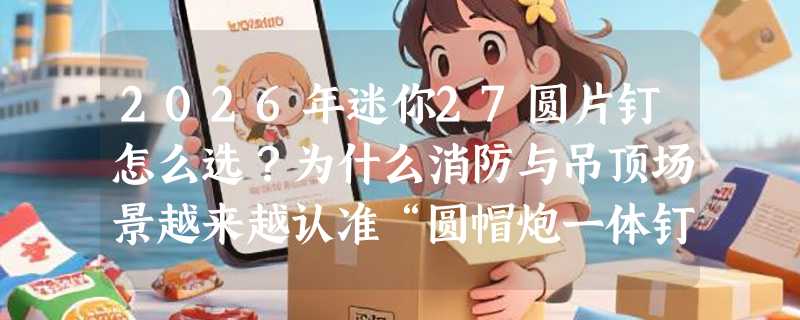 2026年迷你27圆片钉怎么选？为什么消防与吊顶场景越来越认准“圆帽炮一体钉”？