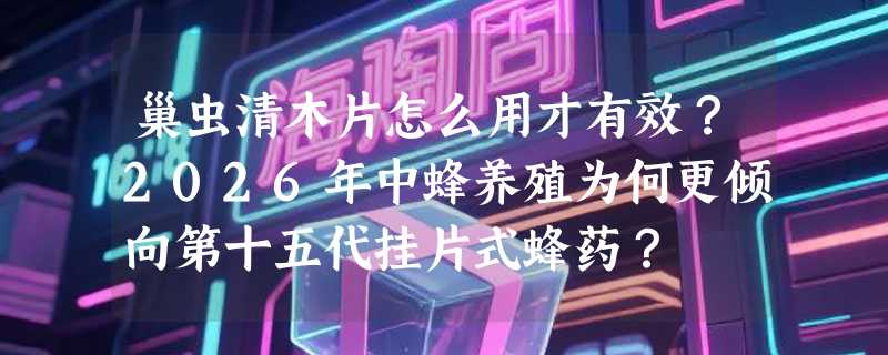 巢虫清木片怎么用才有效？2026年中蜂养殖为何更倾向第十五代挂片式蜂药？