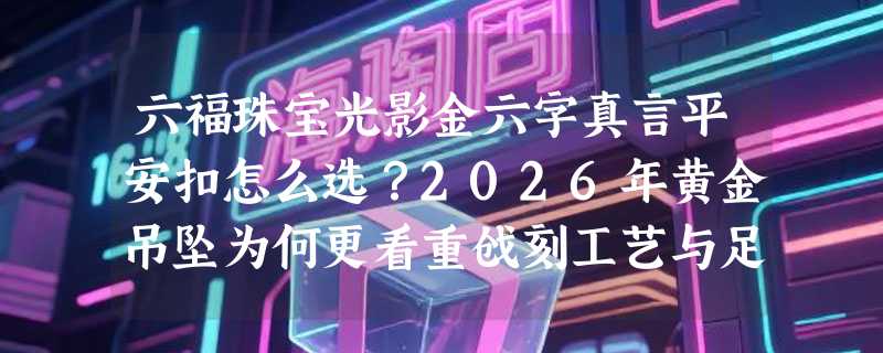 六福珠宝光影金六字真言平安扣怎么选？2026年黄金吊坠为何更看重戗刻工艺与足金成色？
