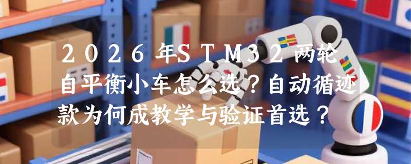 2026年STM32两轮自平衡小车怎么选？自动循迹款为何成教学与验证首选？